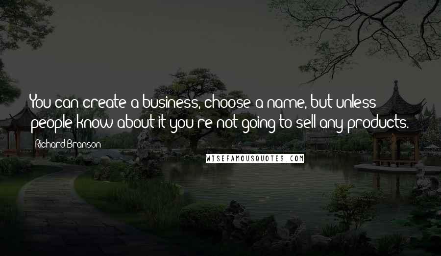 Richard Branson Quotes: You can create a business, choose a name, but unless people know about it you're not going to sell any products.