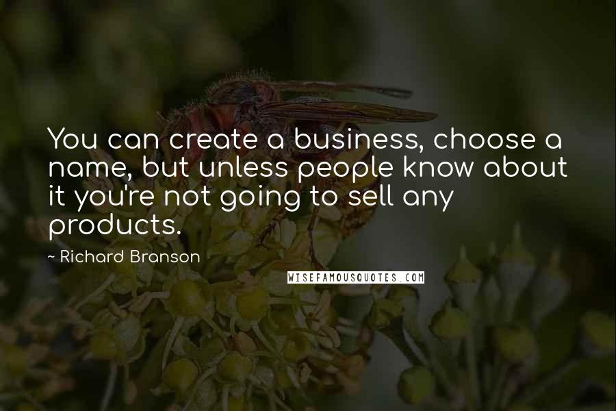 Richard Branson Quotes: You can create a business, choose a name, but unless people know about it you're not going to sell any products.