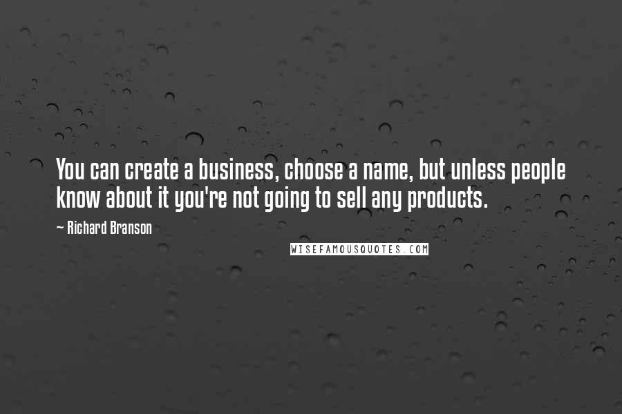 Richard Branson Quotes: You can create a business, choose a name, but unless people know about it you're not going to sell any products.