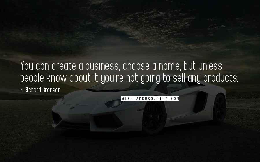 Richard Branson Quotes: You can create a business, choose a name, but unless people know about it you're not going to sell any products.