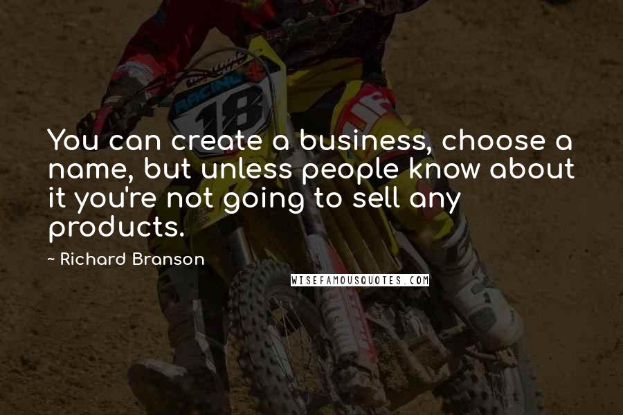 Richard Branson Quotes: You can create a business, choose a name, but unless people know about it you're not going to sell any products.