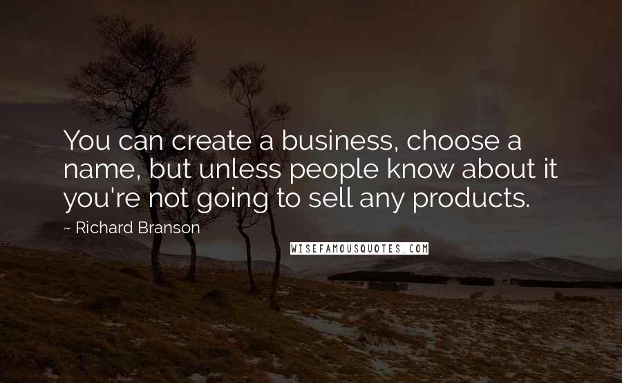 Richard Branson Quotes: You can create a business, choose a name, but unless people know about it you're not going to sell any products.