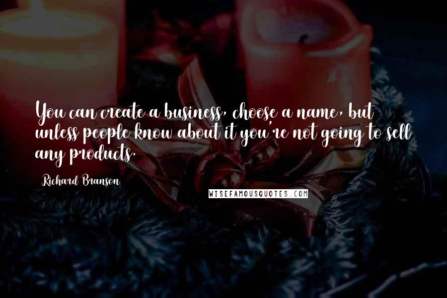 Richard Branson Quotes: You can create a business, choose a name, but unless people know about it you're not going to sell any products.