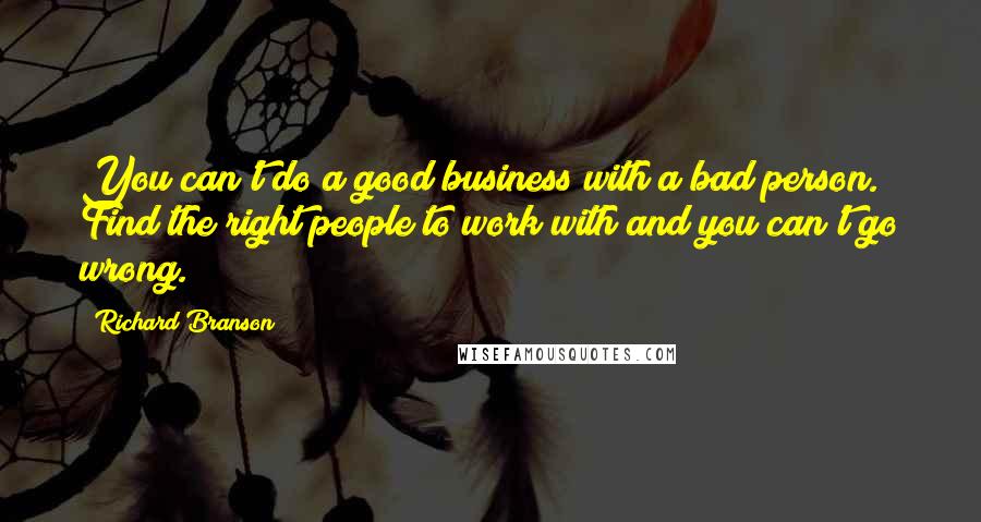 Richard Branson Quotes: You can't do a good business with a bad person. Find the right people to work with and you can't go wrong.