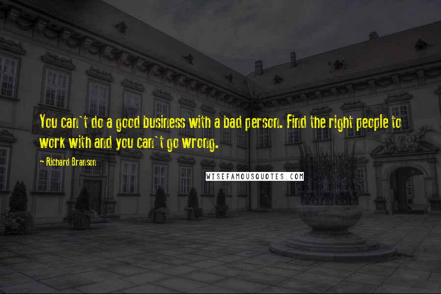 Richard Branson Quotes: You can't do a good business with a bad person. Find the right people to work with and you can't go wrong.