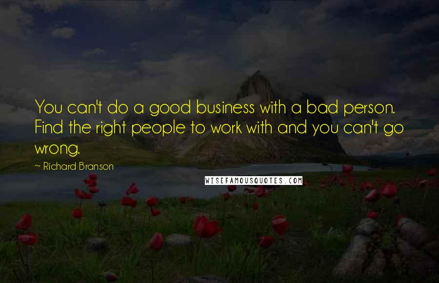 Richard Branson Quotes: You can't do a good business with a bad person. Find the right people to work with and you can't go wrong.