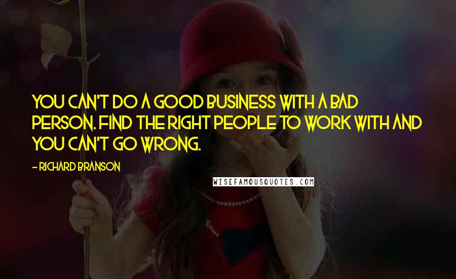 Richard Branson Quotes: You can't do a good business with a bad person. Find the right people to work with and you can't go wrong.