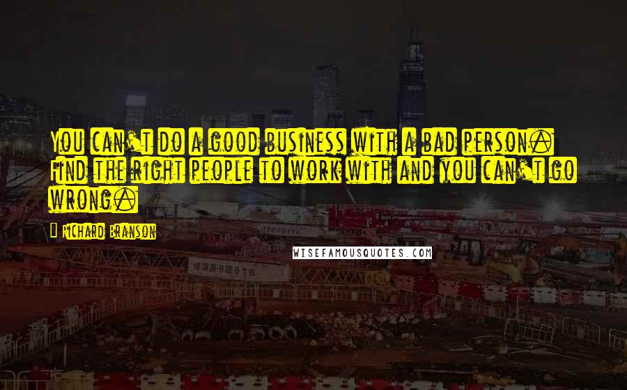 Richard Branson Quotes: You can't do a good business with a bad person. Find the right people to work with and you can't go wrong.