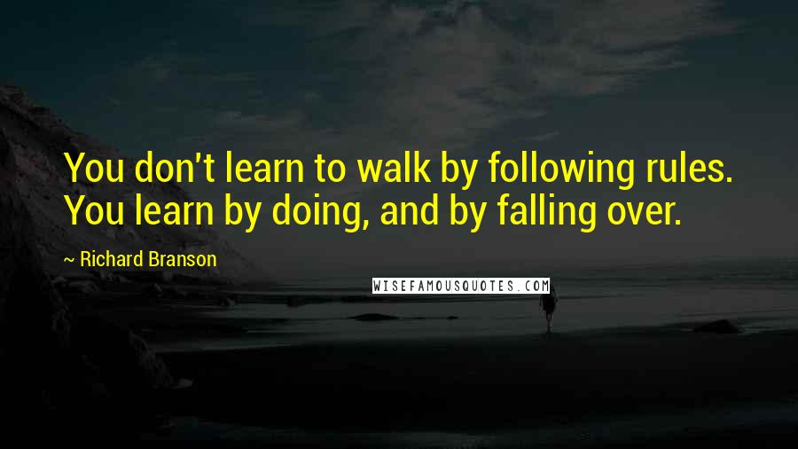 Richard Branson Quotes: You don't learn to walk by following rules. You learn by doing, and by falling over.