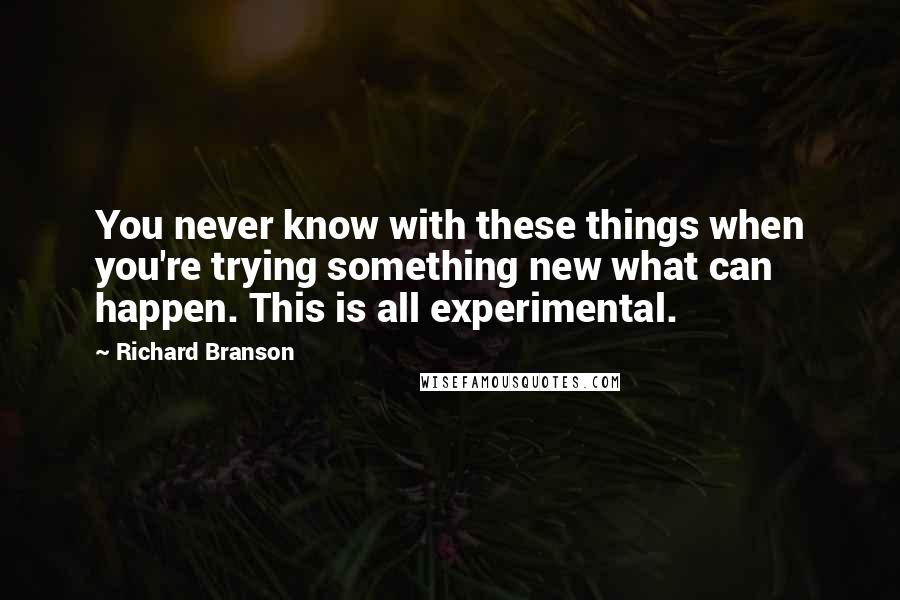 Richard Branson Quotes: You never know with these things when you're trying something new what can happen. This is all experimental.