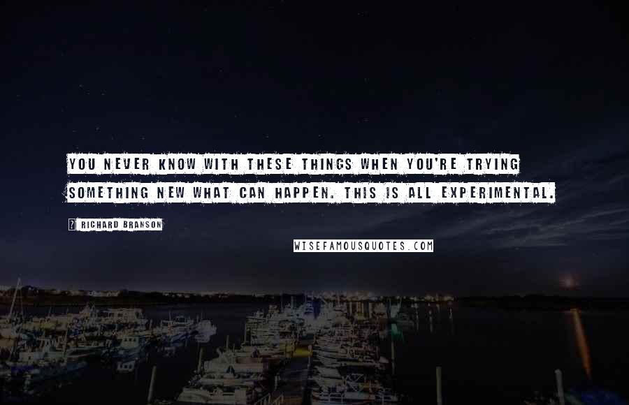 Richard Branson Quotes: You never know with these things when you're trying something new what can happen. This is all experimental.