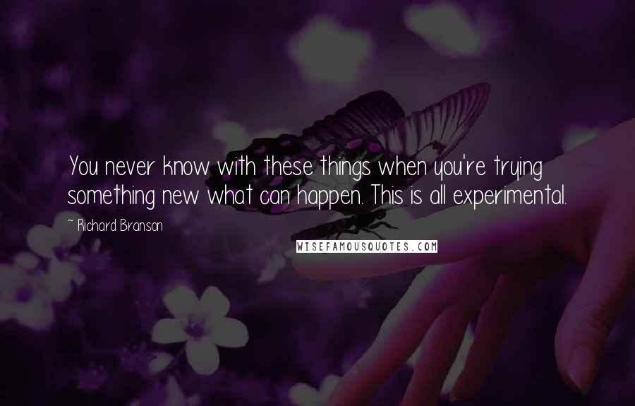 Richard Branson Quotes: You never know with these things when you're trying something new what can happen. This is all experimental.