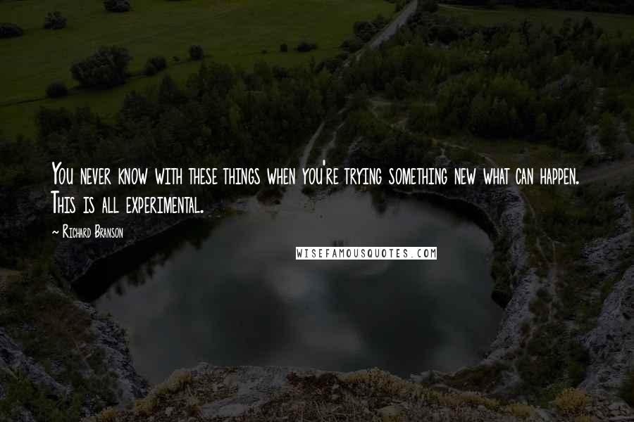Richard Branson Quotes: You never know with these things when you're trying something new what can happen. This is all experimental.