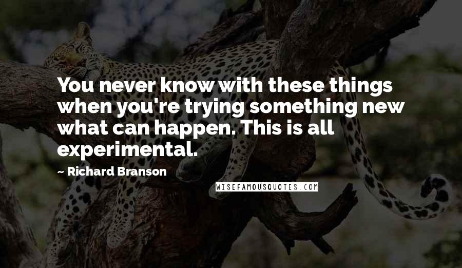 Richard Branson Quotes: You never know with these things when you're trying something new what can happen. This is all experimental.