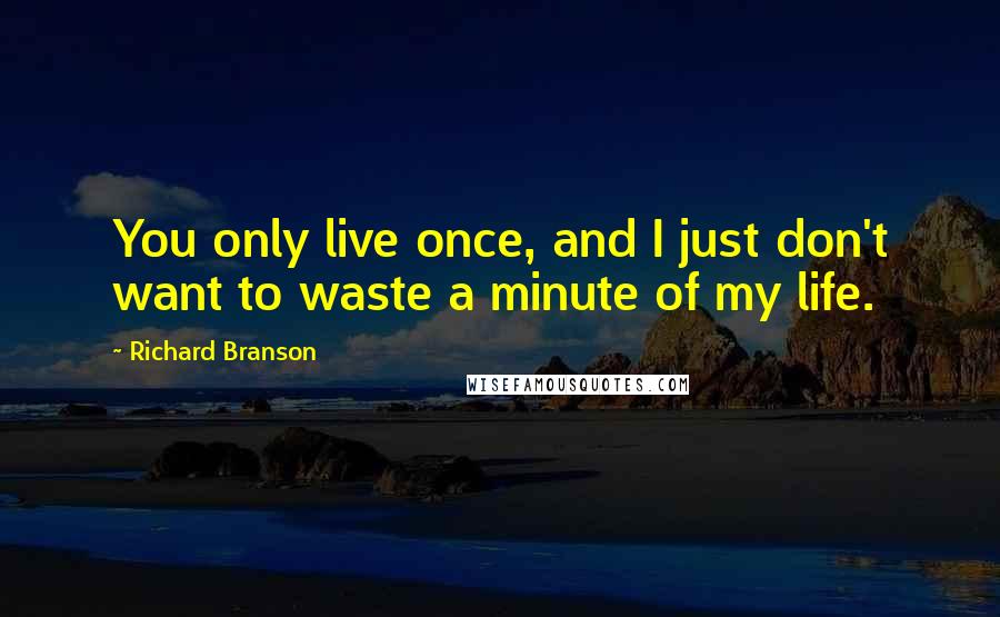 Richard Branson Quotes: You only live once, and I just don't want to waste a minute of my life.