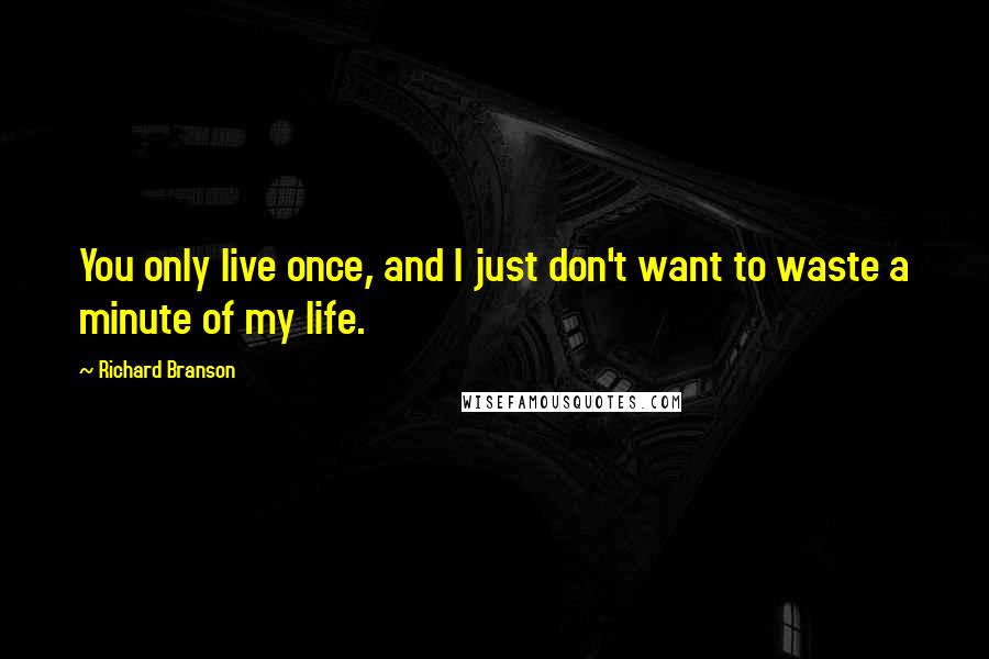 Richard Branson Quotes: You only live once, and I just don't want to waste a minute of my life.