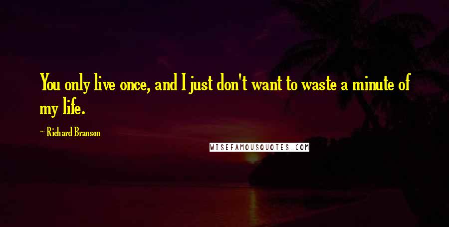 Richard Branson Quotes: You only live once, and I just don't want to waste a minute of my life.