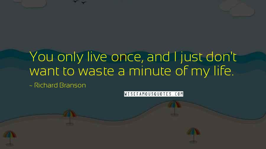 Richard Branson Quotes: You only live once, and I just don't want to waste a minute of my life.