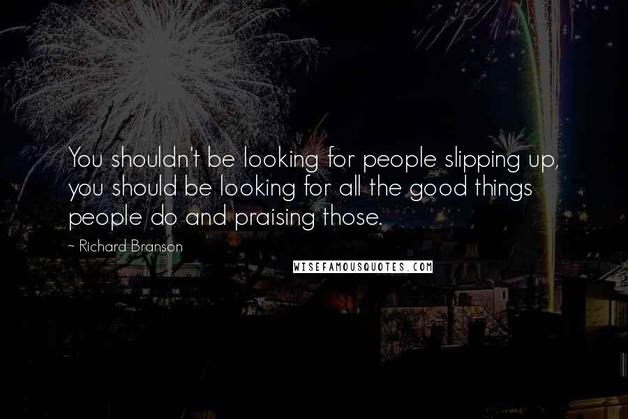 Richard Branson Quotes: You shouldn't be looking for people slipping up, you should be looking for all the good things people do and praising those.
