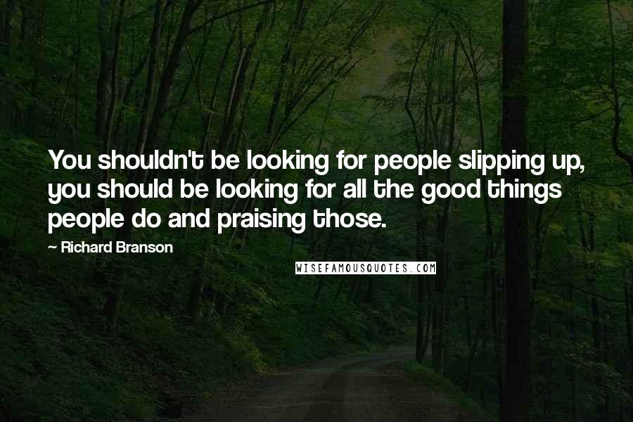 Richard Branson Quotes: You shouldn't be looking for people slipping up, you should be looking for all the good things people do and praising those.