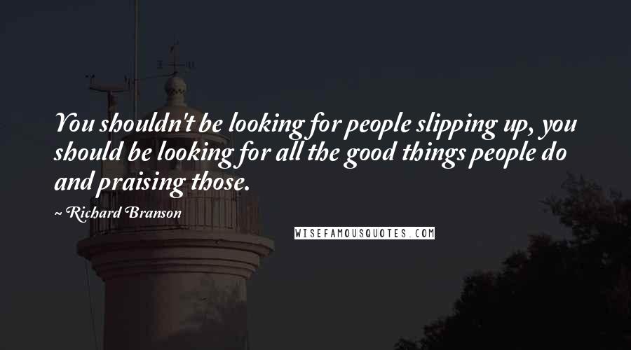 Richard Branson Quotes: You shouldn't be looking for people slipping up, you should be looking for all the good things people do and praising those.