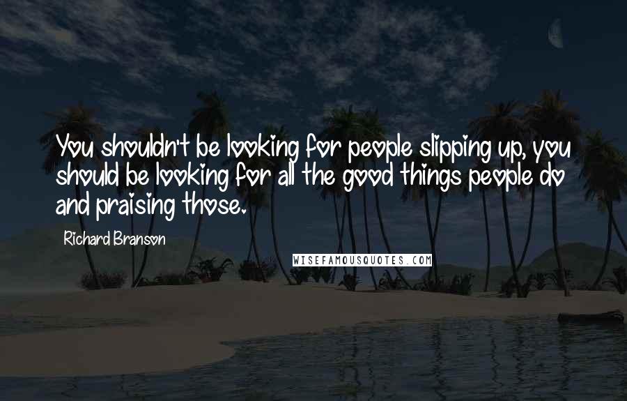 Richard Branson Quotes: You shouldn't be looking for people slipping up, you should be looking for all the good things people do and praising those.