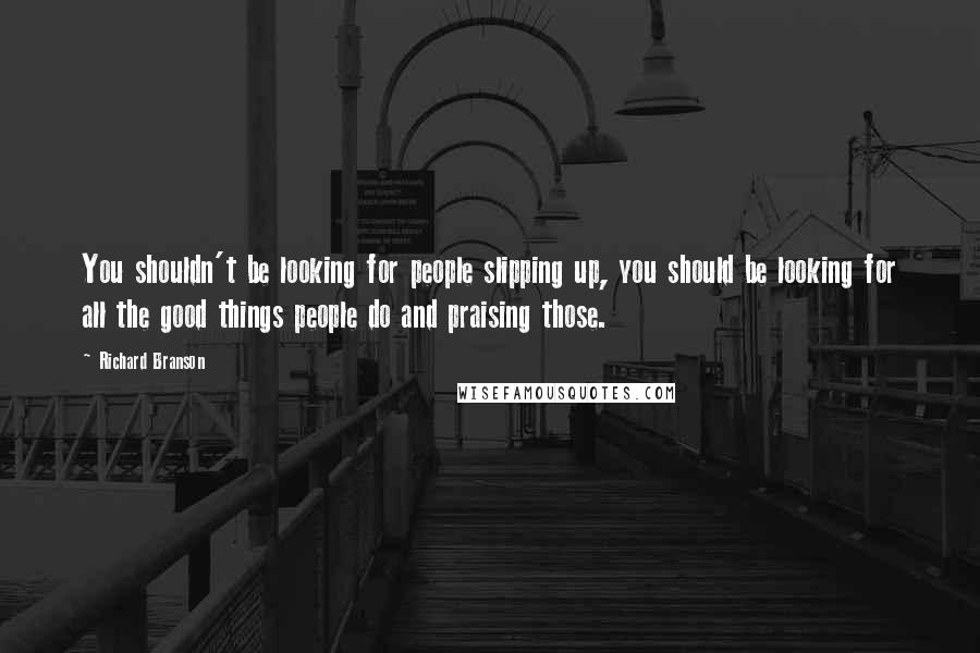 Richard Branson Quotes: You shouldn't be looking for people slipping up, you should be looking for all the good things people do and praising those.