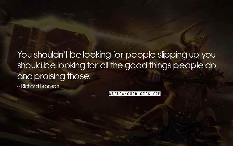 Richard Branson Quotes: You shouldn't be looking for people slipping up, you should be looking for all the good things people do and praising those.