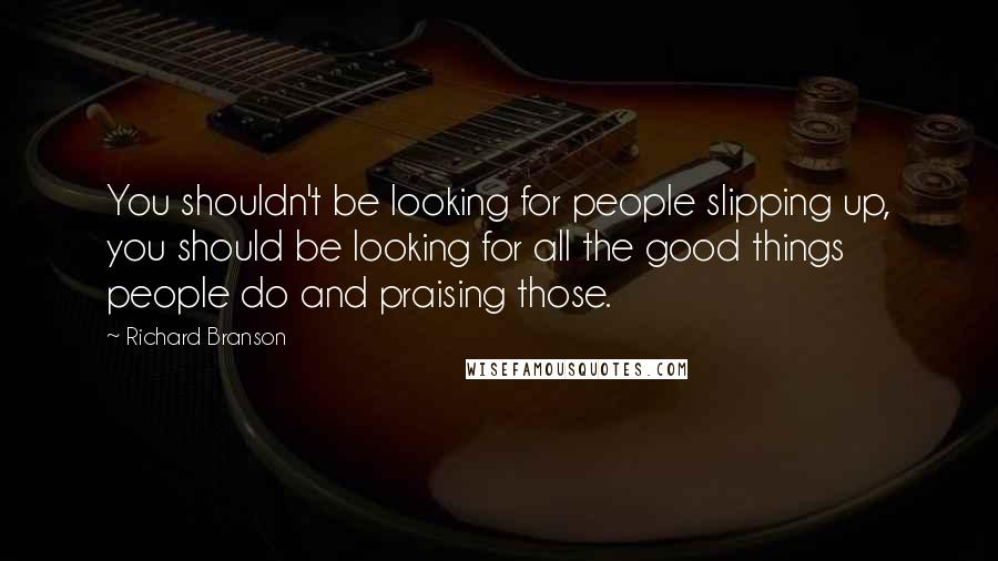 Richard Branson Quotes: You shouldn't be looking for people slipping up, you should be looking for all the good things people do and praising those.