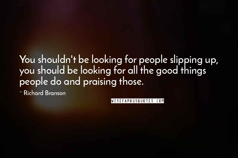 Richard Branson Quotes: You shouldn't be looking for people slipping up, you should be looking for all the good things people do and praising those.