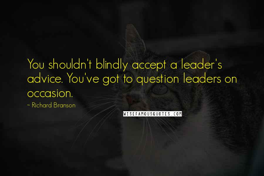 Richard Branson Quotes: You shouldn't blindly accept a leader's advice. You've got to question leaders on occasion.