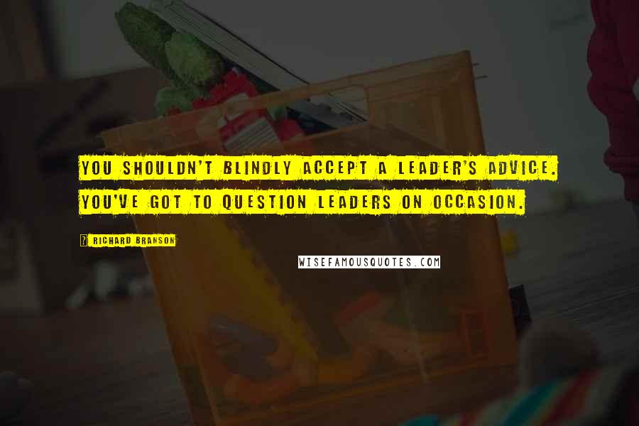 Richard Branson Quotes: You shouldn't blindly accept a leader's advice. You've got to question leaders on occasion.