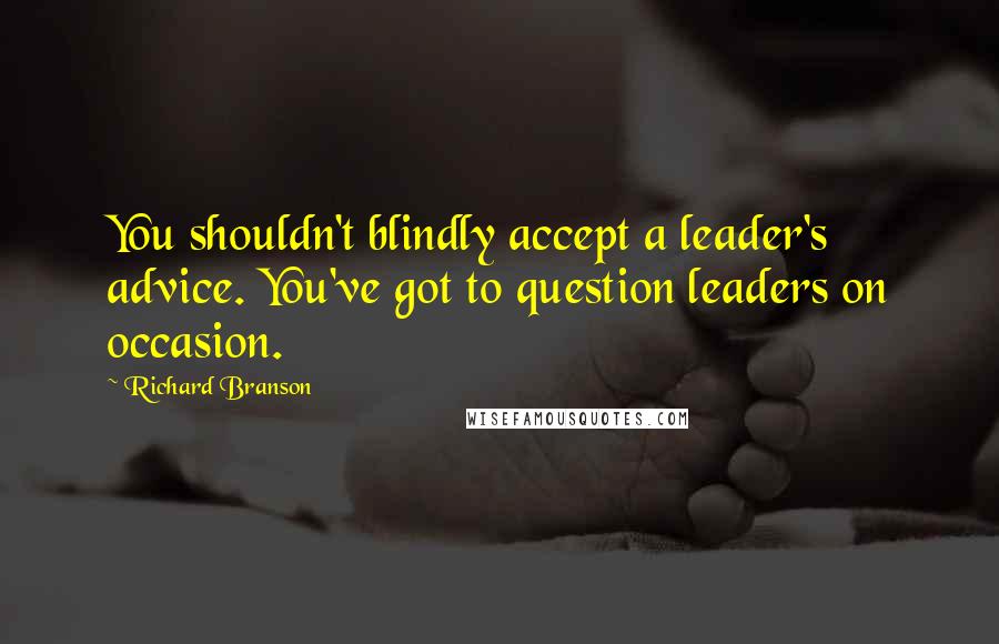 Richard Branson Quotes: You shouldn't blindly accept a leader's advice. You've got to question leaders on occasion.