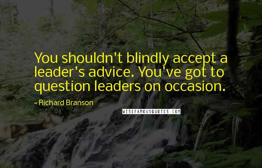 Richard Branson Quotes: You shouldn't blindly accept a leader's advice. You've got to question leaders on occasion.