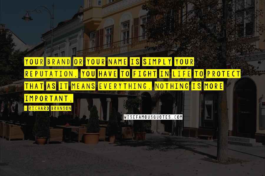 Richard Branson Quotes: Your brand or your name is simply your reputation, you have to fight in life to protect that as it means everything. Nothing is more important.