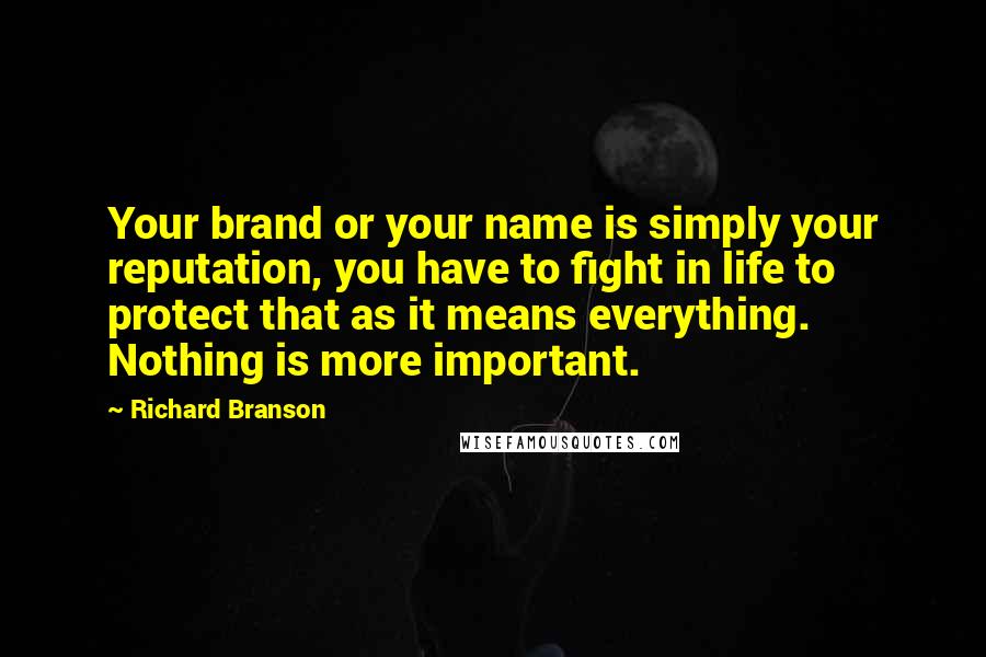 Richard Branson Quotes: Your brand or your name is simply your reputation, you have to fight in life to protect that as it means everything. Nothing is more important.