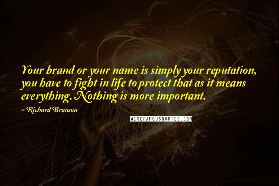 Richard Branson Quotes: Your brand or your name is simply your reputation, you have to fight in life to protect that as it means everything. Nothing is more important.