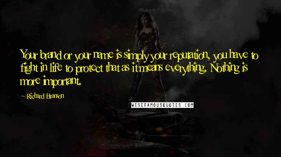 Richard Branson Quotes: Your brand or your name is simply your reputation, you have to fight in life to protect that as it means everything. Nothing is more important.