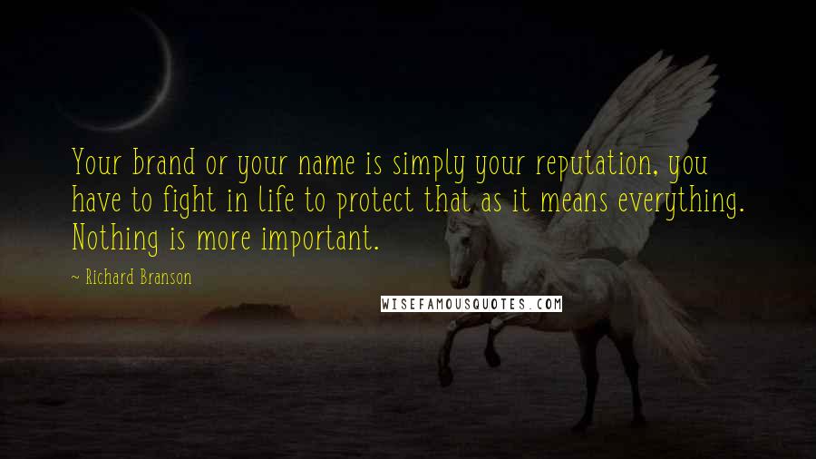 Richard Branson Quotes: Your brand or your name is simply your reputation, you have to fight in life to protect that as it means everything. Nothing is more important.