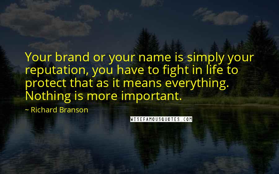 Richard Branson Quotes: Your brand or your name is simply your reputation, you have to fight in life to protect that as it means everything. Nothing is more important.