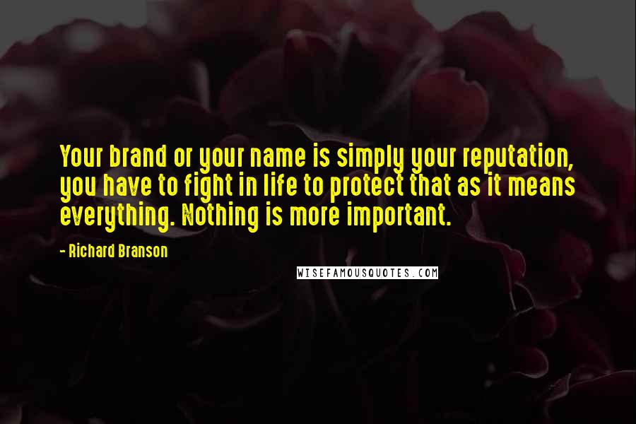 Richard Branson Quotes: Your brand or your name is simply your reputation, you have to fight in life to protect that as it means everything. Nothing is more important.