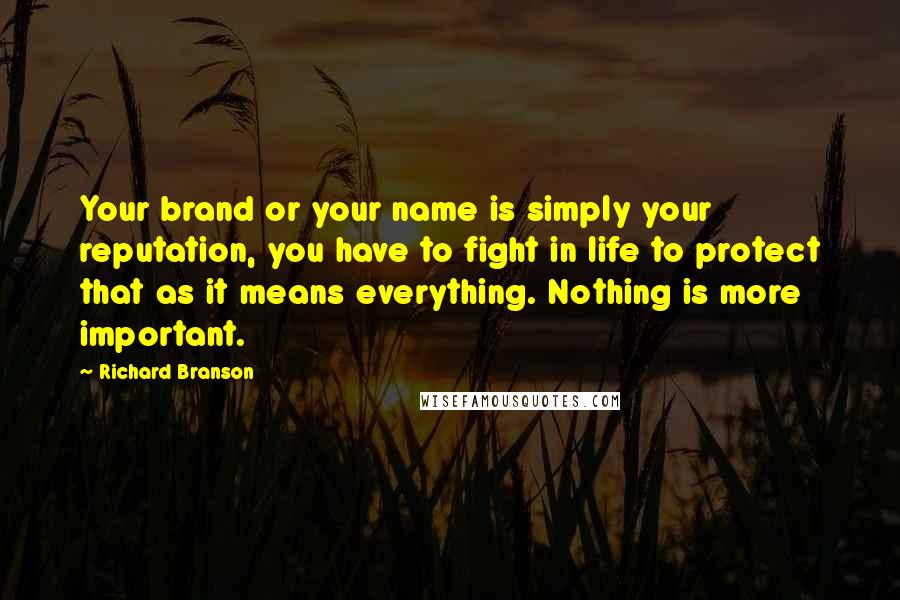 Richard Branson Quotes: Your brand or your name is simply your reputation, you have to fight in life to protect that as it means everything. Nothing is more important.