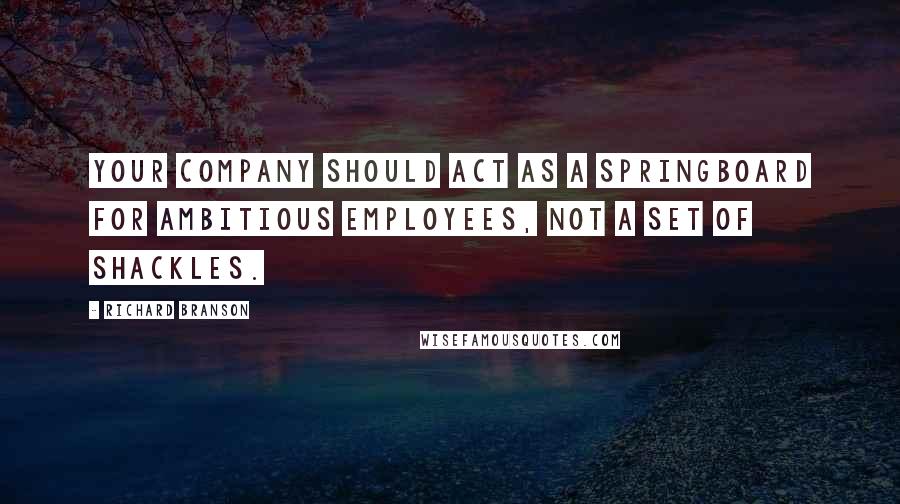 Richard Branson Quotes: Your company should act as a springboard for ambitious employees, not a set of shackles.