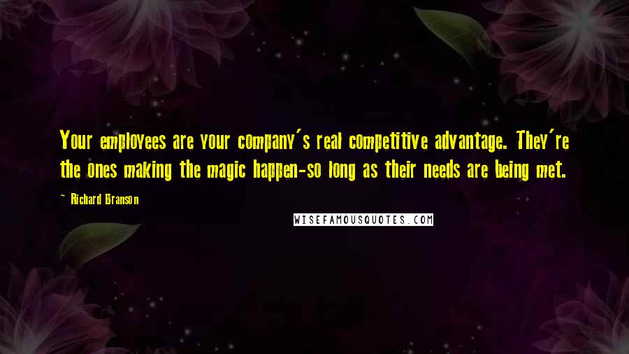 Richard Branson Quotes: Your employees are your company's real competitive advantage. They're the ones making the magic happen-so long as their needs are being met.