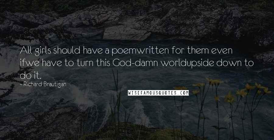 Richard Brautigan Quotes: All girls should have a poemwritten for them even ifwe have to turn this God-damn worldupside down to do it.