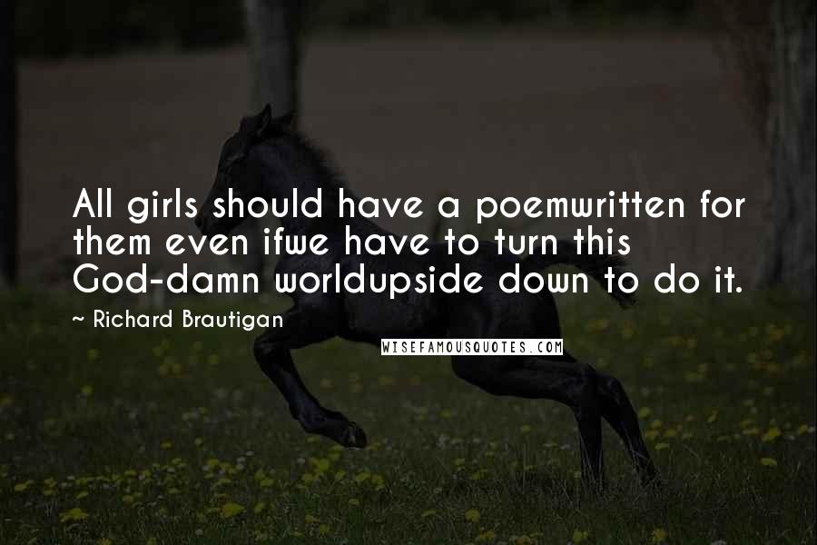 Richard Brautigan Quotes: All girls should have a poemwritten for them even ifwe have to turn this God-damn worldupside down to do it.
