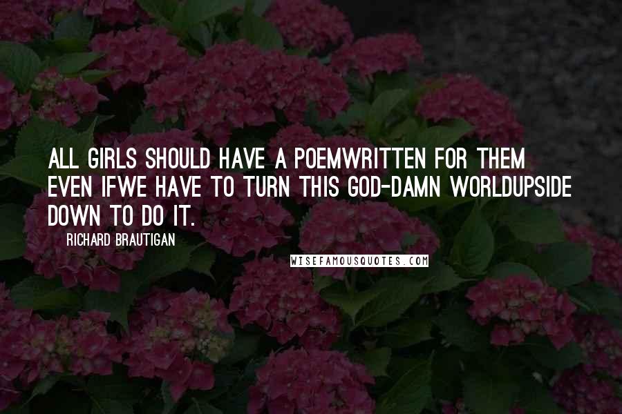Richard Brautigan Quotes: All girls should have a poemwritten for them even ifwe have to turn this God-damn worldupside down to do it.