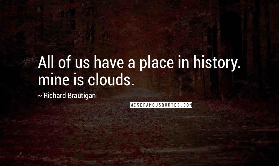 Richard Brautigan Quotes: All of us have a place in history. mine is clouds.