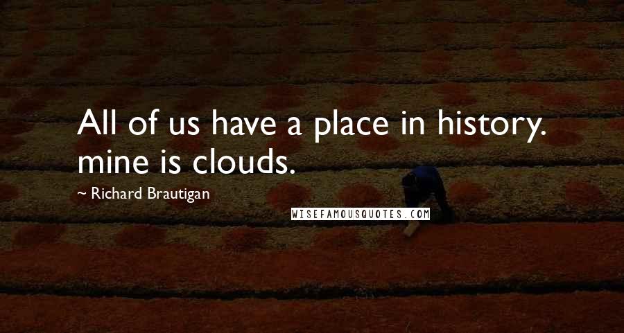 Richard Brautigan Quotes: All of us have a place in history. mine is clouds.