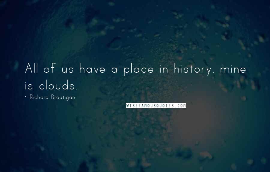 Richard Brautigan Quotes: All of us have a place in history. mine is clouds.